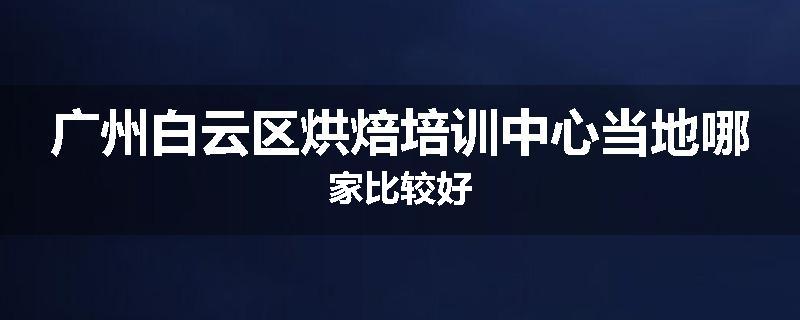 广州白云区烘焙培训中心当地哪家比较好