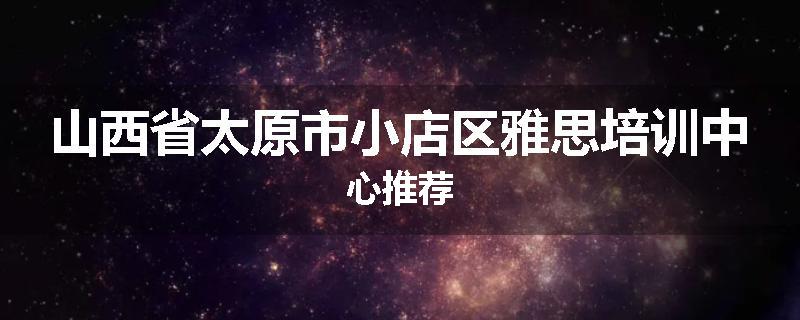 山西省太原市小店区雅思培训中心推荐