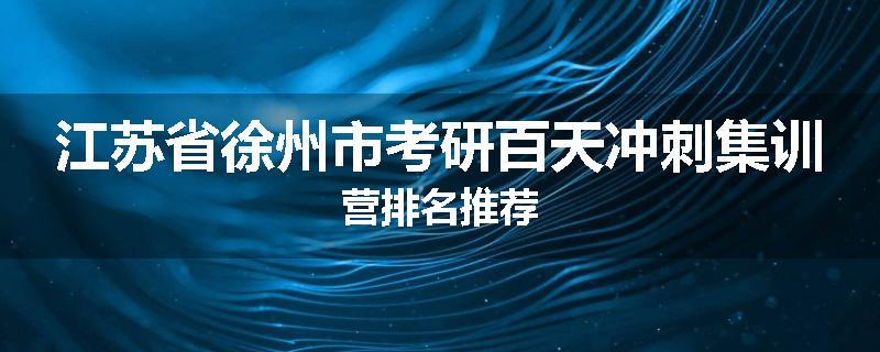 江苏省徐州市考研百天冲刺集训营排名推荐