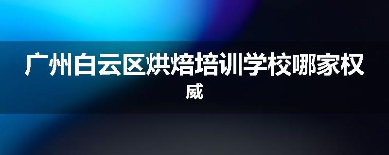 广州白云区烘焙培训学校哪家权威