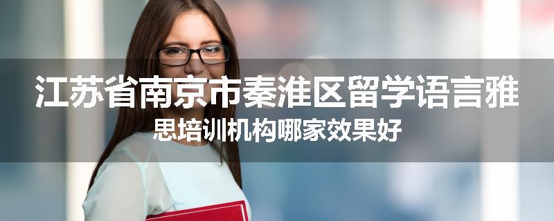 江苏省南京市秦淮区留学语言雅思培训机构哪家效果好