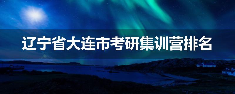 辽宁省大连市考研集训营排名