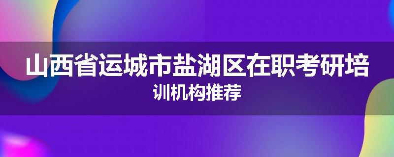 山西省运城市盐湖区在职考研培训机构推荐