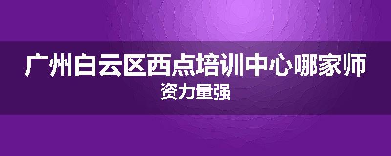 广州白云区西点培训中心哪家师资力量强
