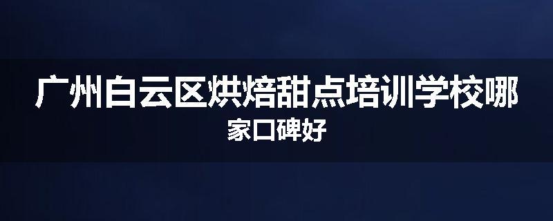 广州白云区烘焙甜点培训学校哪家口碑好