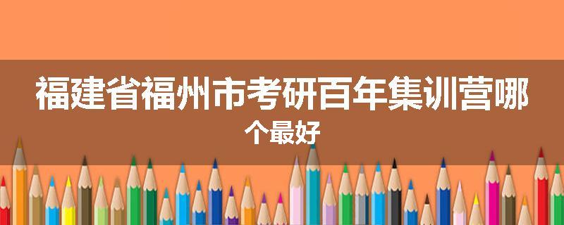 福建省福州市考研百年集训营哪个最好