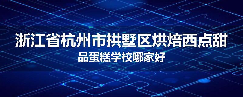 浙江省杭州市拱墅区烘焙西点甜品蛋糕学校哪家好