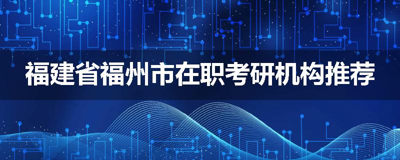 福建省福州市在职考研机构推荐