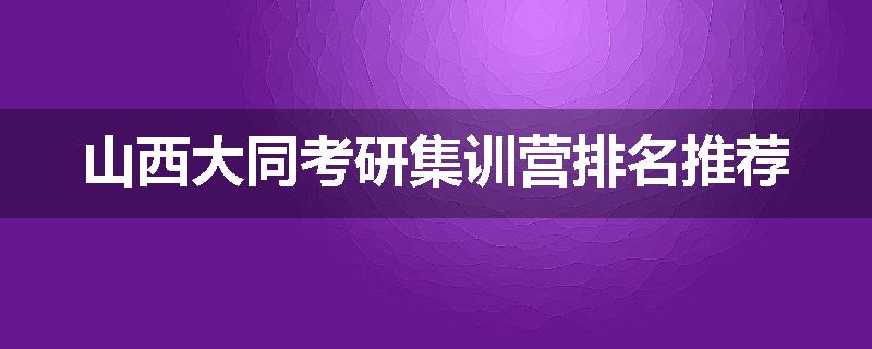 山西大同考研集训营排名推荐