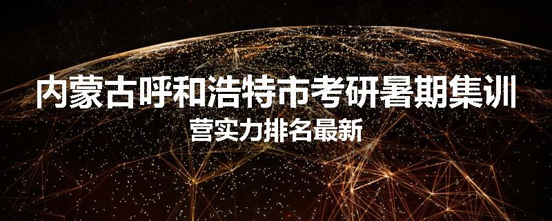 内蒙古呼和浩特市考研暑期集训营实力排名最新