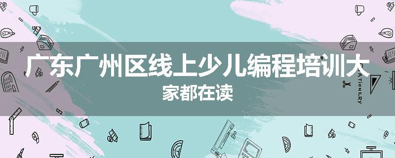 广东广州区线上少儿编程培训大家都在读