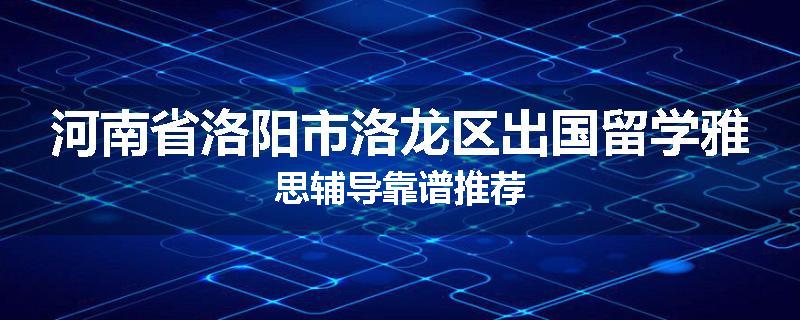 河南省洛阳市洛龙区出国留学雅思辅导靠谱推荐