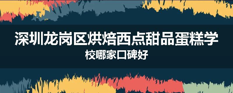 深圳龙岗区烘焙西点甜品蛋糕学校哪家口碑好