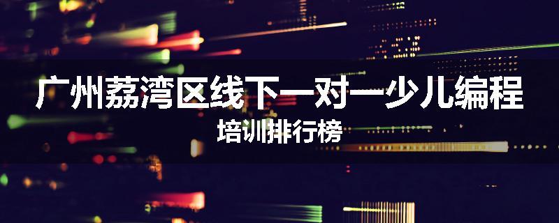 广州荔湾区线下一对一少儿编程培训排行榜