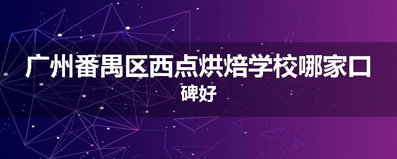 广州番禺区西点烘焙学校哪家口碑好