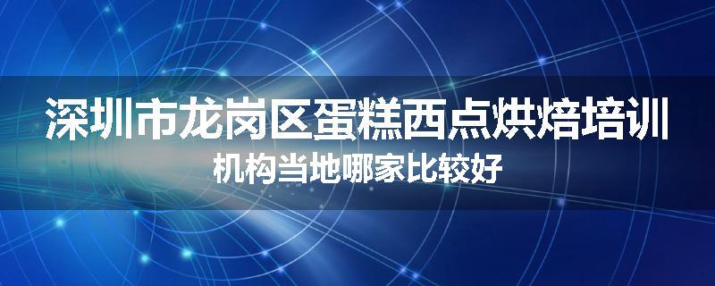 深圳市龙岗区蛋糕西点烘焙培训机构当地哪家比较好