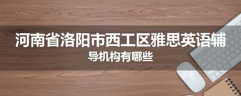 河南省洛阳市西工区雅思英语辅导机构有哪些