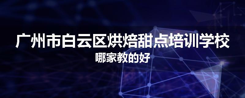 广州市白云区烘焙甜点培训学校哪家教的好