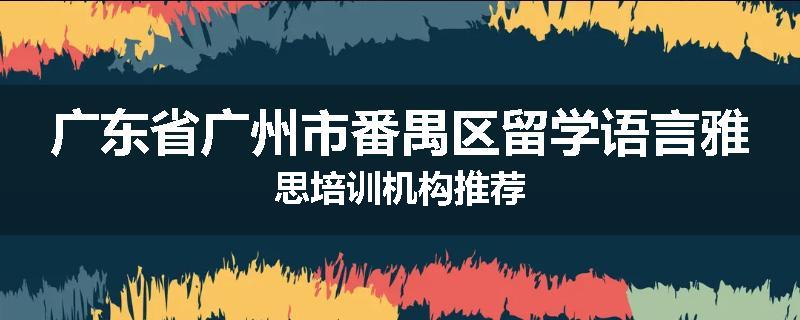 广东省广州市番禺区留学语言雅思培训机构推荐