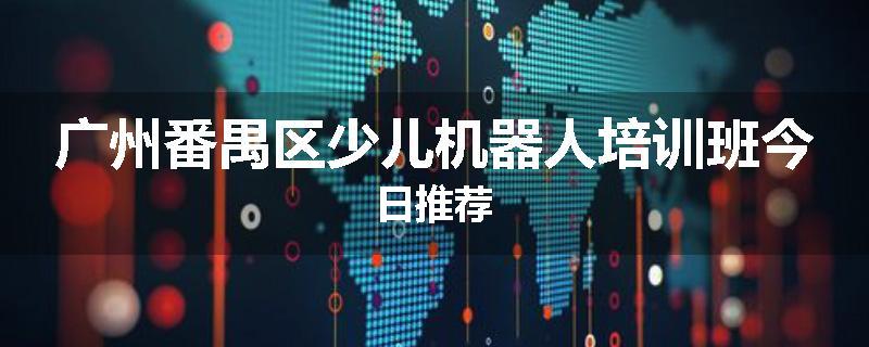 广州番禺区少儿机器人培训班今日推荐