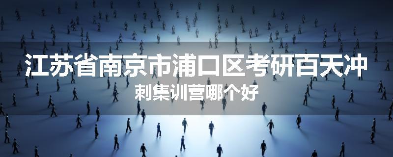 江苏省南京市浦口区考研百天冲刺集训营哪个好