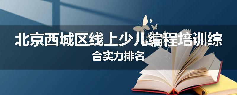 北京西城区线上少儿编程培训综合实力排名