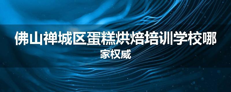 佛山禅城区蛋糕烘焙培训学校哪家权威
