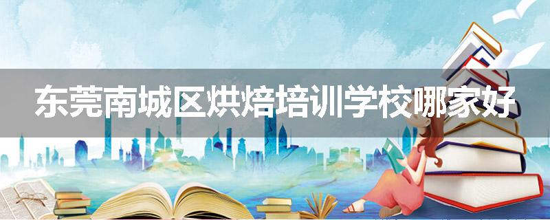 东莞南城区烘焙培训学校哪家好