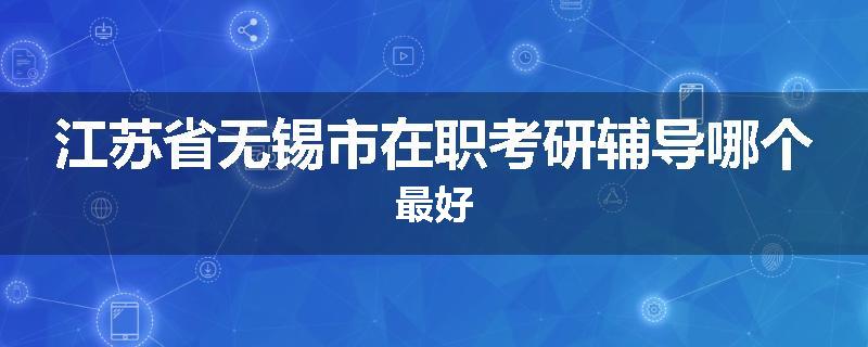 江苏省无锡市在职考研辅导哪个最好