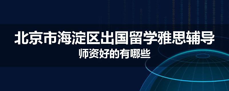 北京市海淀区出国留学雅思辅导师资好的有哪些