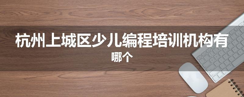 杭州上城区少儿编程培训机构有哪个