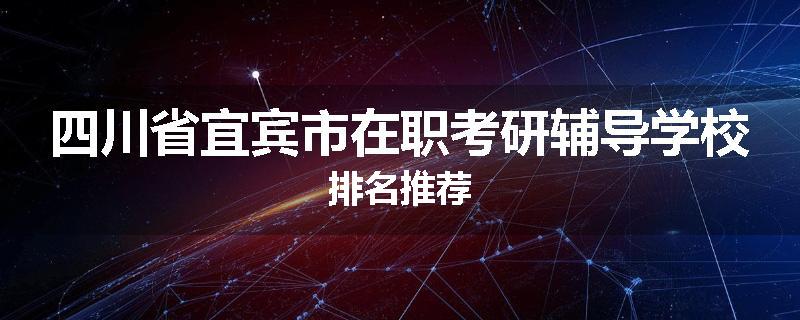 四川省宜宾市在职考研辅导学校排名推荐