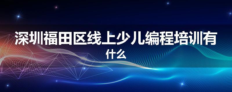 深圳福田区线上少儿编程培训有什么