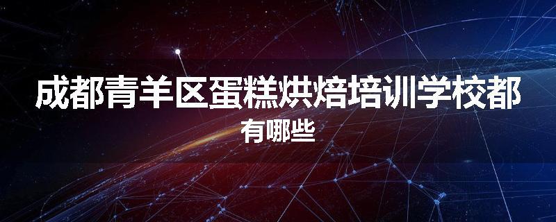 成都青羊区蛋糕烘焙培训学校都有哪些