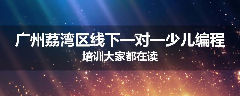广州荔湾区线下一对一少儿编程培训大家都在读