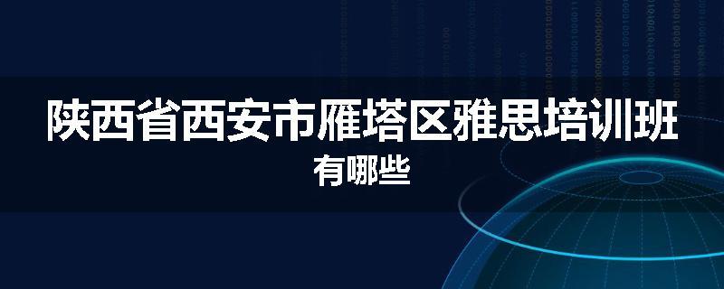 陕西省西安市雁塔区雅思培训班有哪些