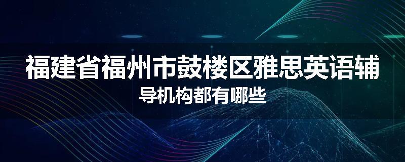 福建省福州市鼓楼区雅思英语辅导机构都有哪些