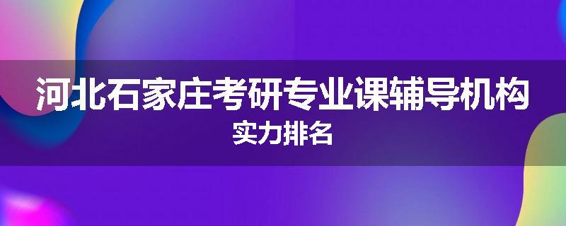 河北石家庄考研专业课辅导机构实力排名