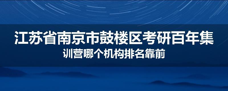 江苏省南京市鼓楼区考研百年集训营哪个机构排名靠前
