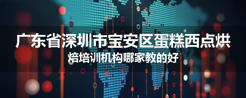 广东省深圳市宝安区蛋糕西点烘焙培训机构哪家教的好