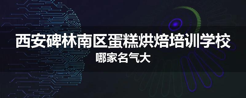 西安碑林南区蛋糕烘焙培训学校哪家名气大