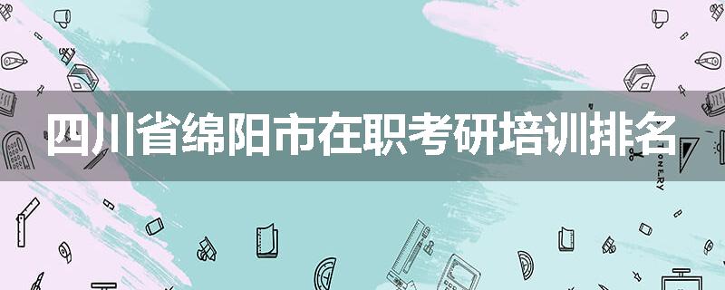 四川省绵阳市在职考研培训排名