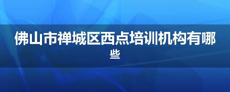 佛山市禅城区西点培训机构有哪些