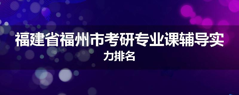 福建省福州市考研专业课辅导实力排名