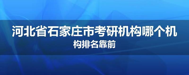 河北省石家庄市考研机构哪个机构排名靠前