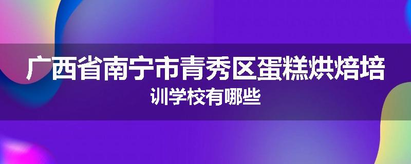 广西省南宁市青秀区蛋糕烘焙培训学校有哪些