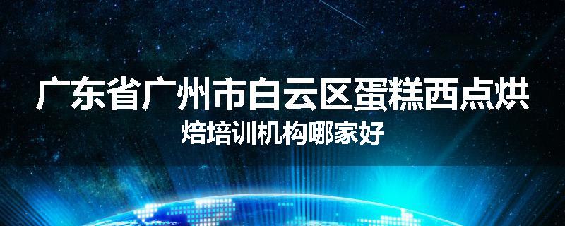 广东省广州市白云区蛋糕西点烘焙培训机构哪家好