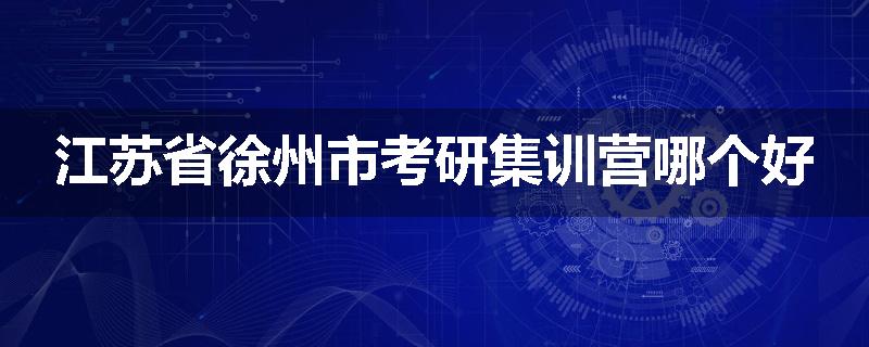 江苏省徐州市考研集训营哪个好