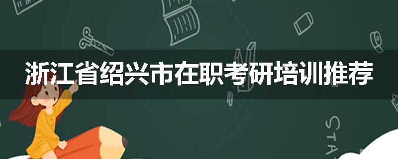 浙江省绍兴市在职考研培训推荐