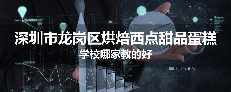 深圳市龙岗区烘焙西点甜品蛋糕学校哪家教的好